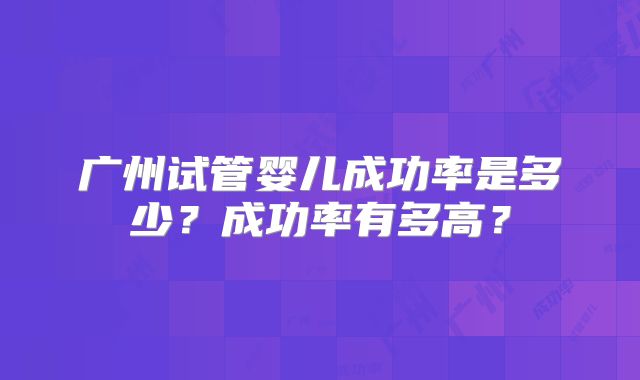 广州试管婴儿成功率是多少？成功率有多高？