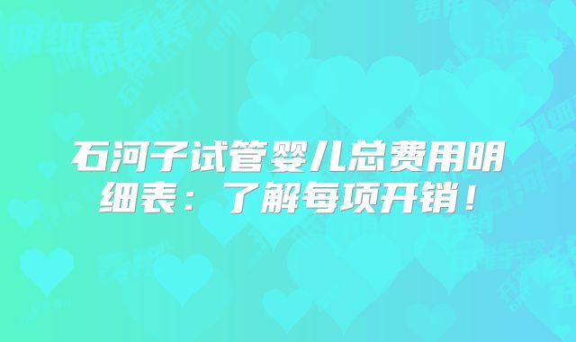 石河子试管婴儿总费用明细表:了解每项开销!