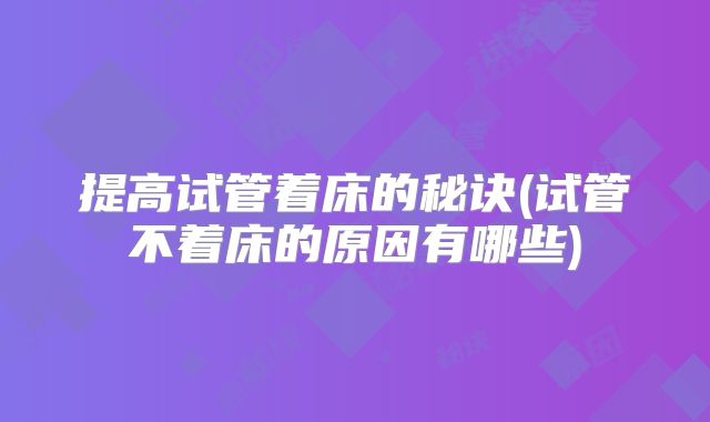提高试管着床的秘诀(试管不着床的原因有哪些)
