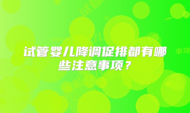试管婴儿降调促排都有哪些注意事项?
