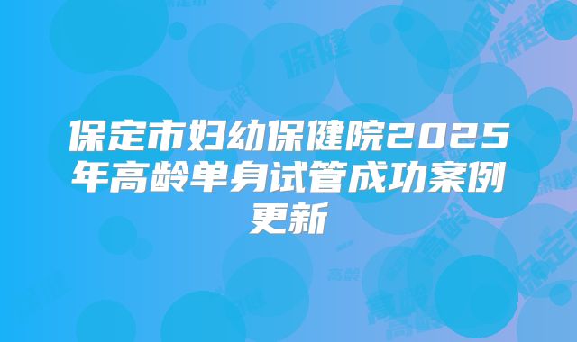 保定市妇幼保健院2025年高龄单身试管成功案例更新