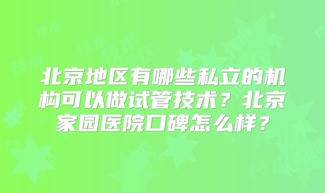 北京地区有哪些私立的机构可以做试管技术？北京家园医院口碑怎么样？