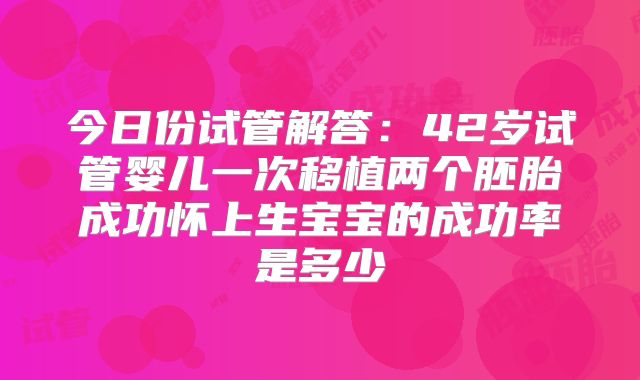 今日份试管解答：42岁试管婴儿一次移植两个胚胎成功怀上生宝宝的成功率是多少