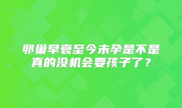 卵巢早衰至今未孕是不是真的没机会要孩子了？