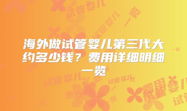 海外做试管婴儿第三代大约多少钱？费用详细明细一览