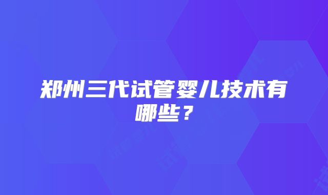 郑州三代试管婴儿技术有哪些?