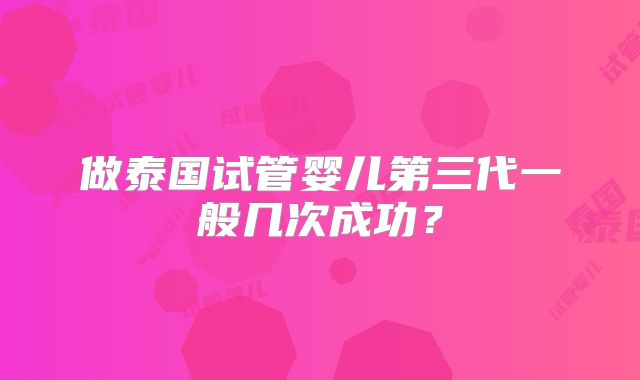 做泰国试管婴儿第三代一般几次成功？