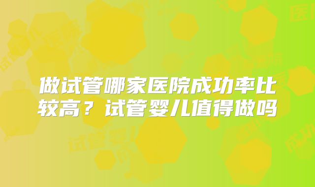 做试管哪家医院成功率比较高？试管婴儿值得做吗
