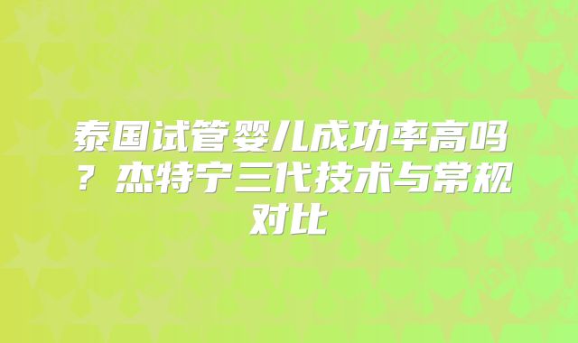 泰国试管婴儿成功率高吗？杰特宁三代技术与常规对比