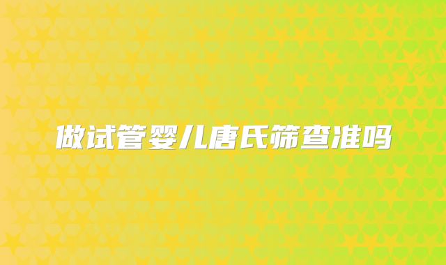 做试管婴儿唐氏筛查准吗