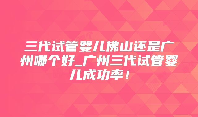 三代试管婴儿佛山还是广州哪个好_广州三代试管婴儿成功率！