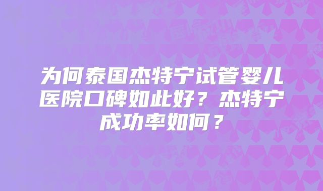 为何泰国杰特宁试管婴儿医院口碑如此好？杰特宁成功率如何？