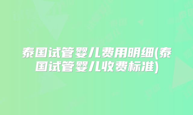 泰国试管婴儿费用明细(泰国试管婴儿收费标准)