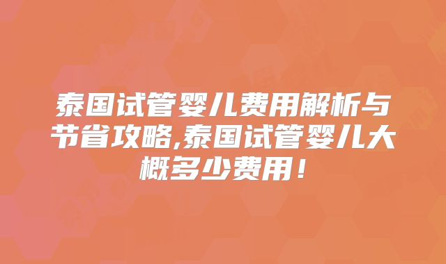 泰国试管婴儿费用解析与节省攻略,泰国试管婴儿大概多少费用！