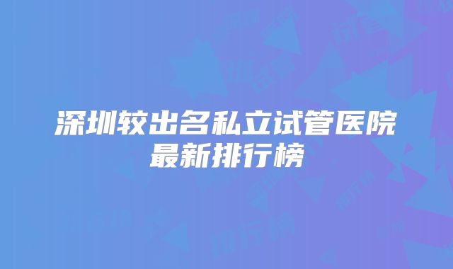 深圳较出名私立试管医院最新排行榜