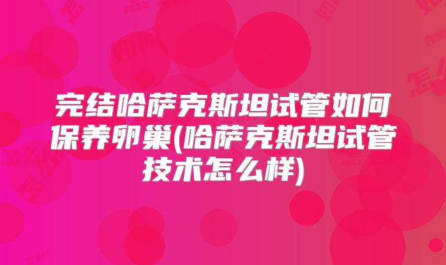 完结哈萨克斯坦试管如何保养卵巢(哈萨克斯坦试管技术怎么样)