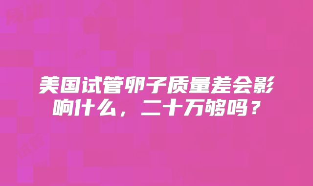 美国试管卵子质量差会影响什么，二十万够吗？