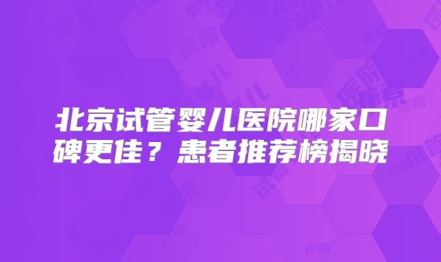 北京试管婴儿医院哪家口碑更佳?患者推荐榜揭晓