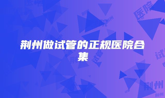 荆州做试管的正规医院合集