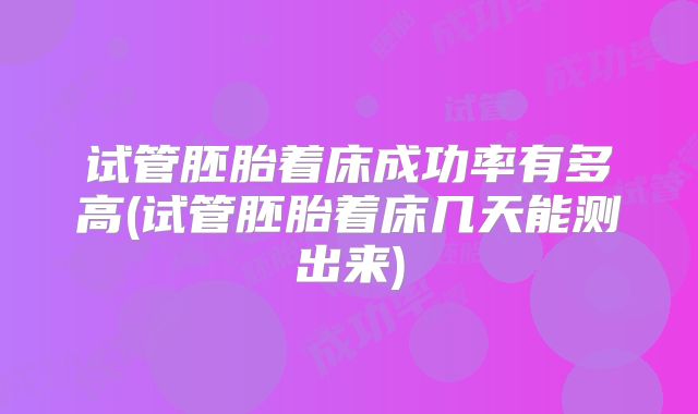 试管胚胎着床成功率有多高(试管胚胎着床几天能测出来)