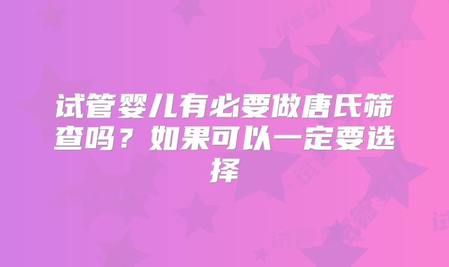 试管婴儿有必要做唐氏筛查吗?如果可以一定要选择