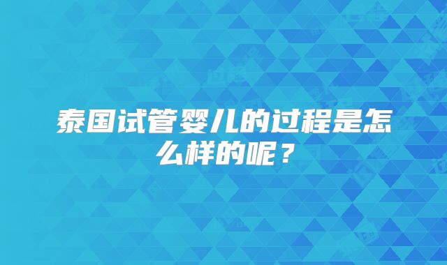 泰国试管婴儿的过程是怎么样的呢?