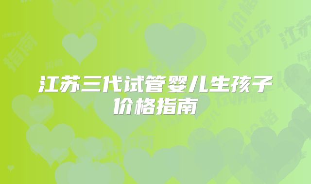 江苏三代试管婴儿生孩子价格指南