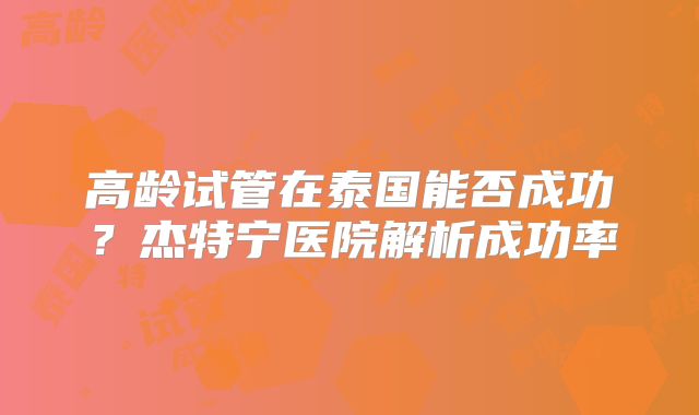 高龄试管在泰国能否成功?杰特宁医院解析成功率
