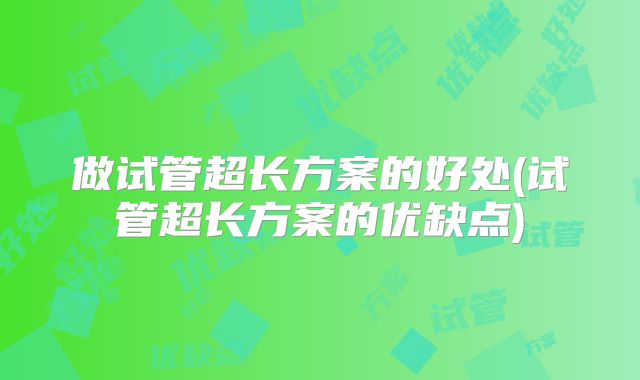 做试管超长方案的好处(试管超长方案的优缺点)