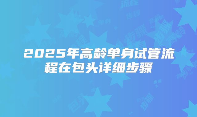 2025年高龄单身试管流程在包头详细步骤