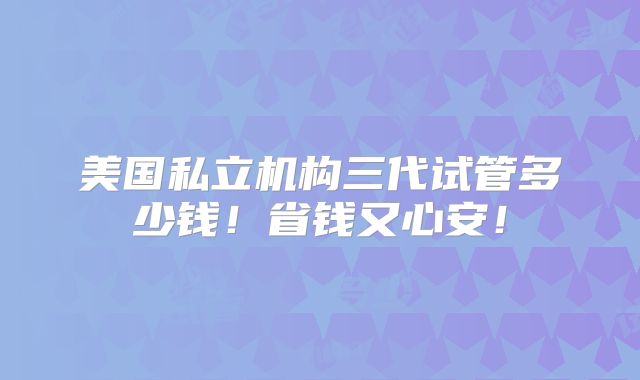 美国私立机构三代试管多少钱!省钱又心安!