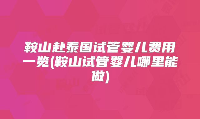 鞍山赴泰国试管婴儿费用一览(鞍山试管婴儿哪里能做)