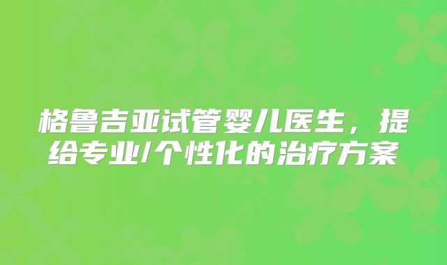 格鲁吉亚试管婴儿医生，提给专业/个性化的治疗方案
