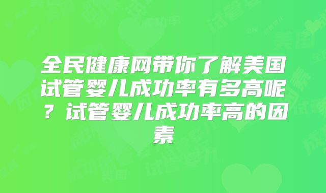 全民健康网带你了解美国试管婴儿成功率有多高呢？试管婴儿成功率高的因素