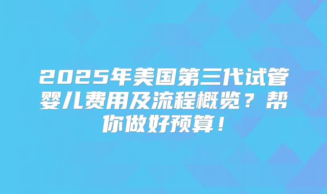 2025年美国第三代试管婴儿费用及流程概览？帮你做好预算！