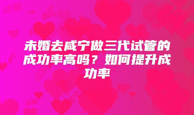 未婚去咸宁做三代试管的成功率高吗？如何提升成功率