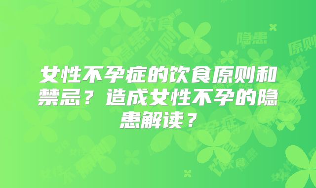 女性不孕症的饮食原则和禁忌？造成女性不孕的隐患解读？