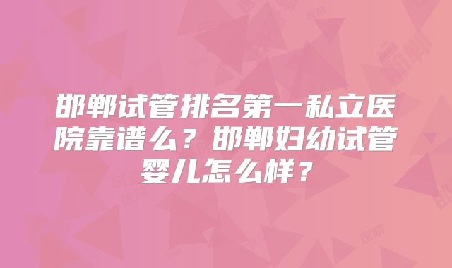邯郸试管排名第一私立医院靠谱么？邯郸妇幼试管婴儿怎么样？