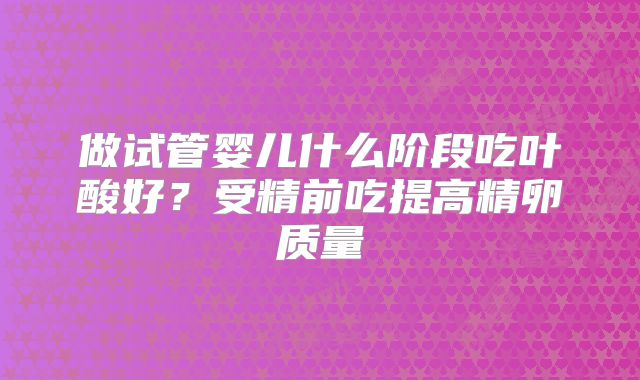 做试管婴儿什么阶段吃叶酸好？受精前吃提高精卵质量