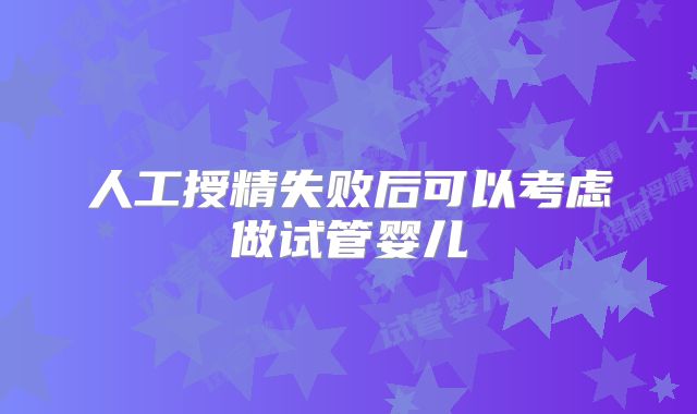 人工授精失败后可以考虑做试管婴儿