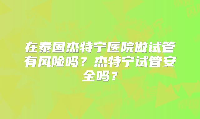 在泰国杰特宁医院做试管有风险吗？杰特宁试管安全吗？