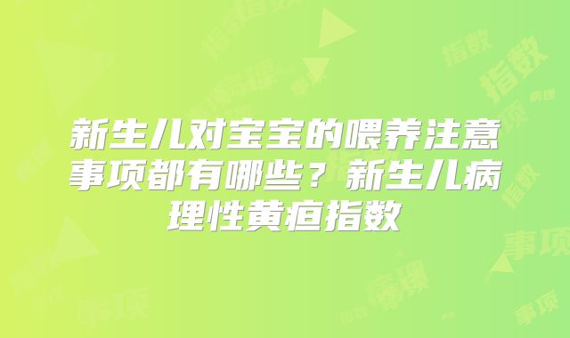 新生儿对宝宝的喂养注意事项都有哪些？新生儿病理性黄疸指数