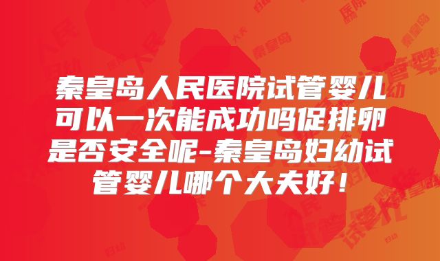 秦皇岛人民医院试管婴儿可以一次能成功吗促排卵是否安全呢-秦皇岛妇幼试管婴儿哪个大夫好！