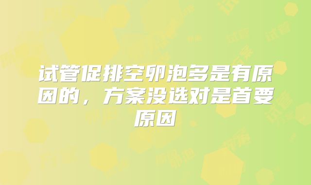 试管促排空卵泡多是有原因的,方案没选对是首要原因