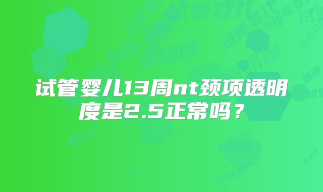 试管婴儿13周nt颈项透明度是2.5正常吗？