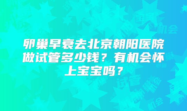 卵巢早衰去北京朝阳医院做试管多少钱？有机会怀上宝宝吗？