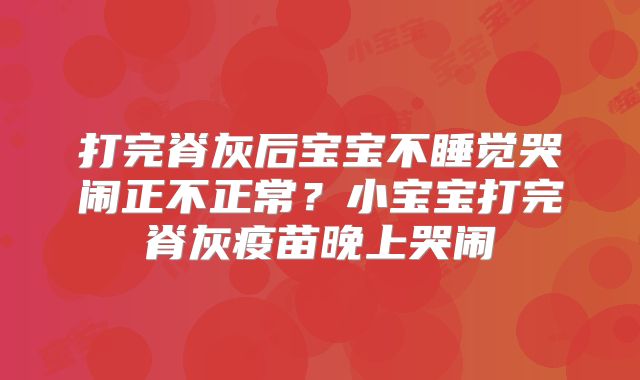 打完脊灰后宝宝不睡觉哭闹正不正常？小宝宝打完脊灰疫苗晚上哭闹