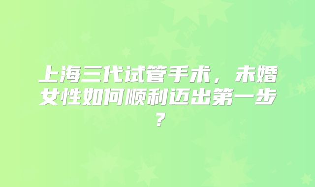 上海三代试管手术，未婚女性如何顺利迈出第一步？