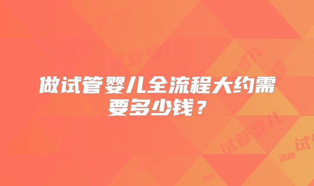 做试管婴儿全流程大约需要多少钱?