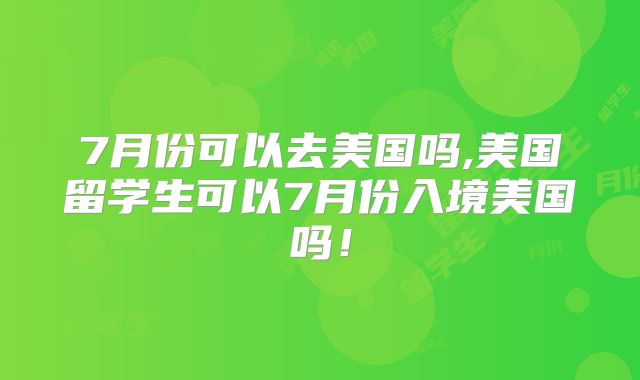 7月份可以去美国吗,美国留学生可以7月份入境美国吗!